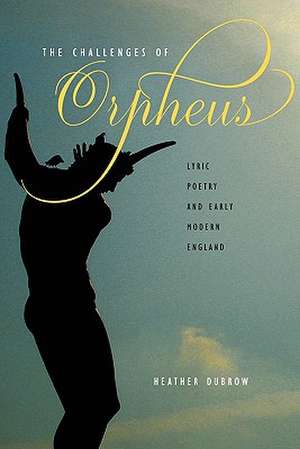 The Challenges of Orpheus – Lyric Poetry and Early Modern England de Heather Dubrow