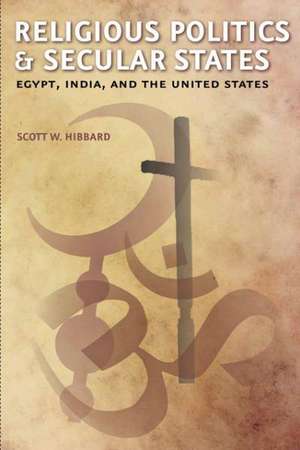 Religious Politics and Secular States – Egypt, India and the United States de Scott W. Hibbard