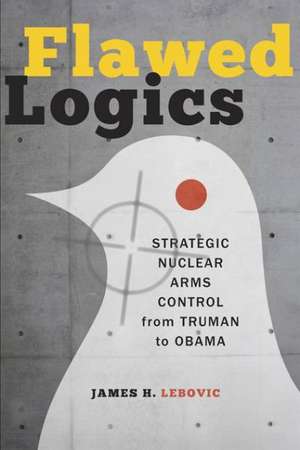 Flawed Logics – Strategic Nuclear Arms Control from Truman to Obama de James H. Lebovic