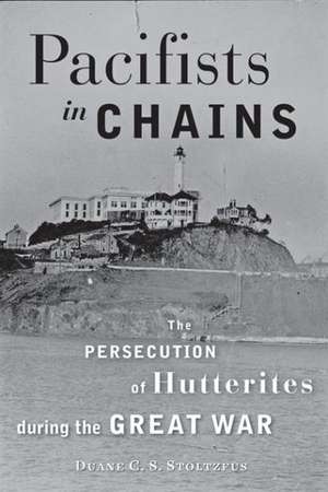 Pacifists in Chains – The Persecution of Hutterites During the Great War de Duane C. S. Stoltzfus