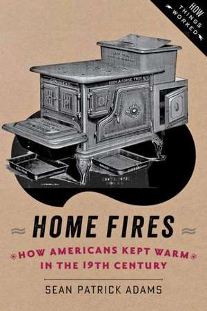 Home Fires – How Americans Kept Warm in the Nineteenth Century de Sean Patrick Adams