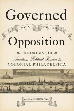 Governed by a Spirit of Opposition – The Origins of American Political Practice in Colonial Philadelphia de Jessica Choppin Roney