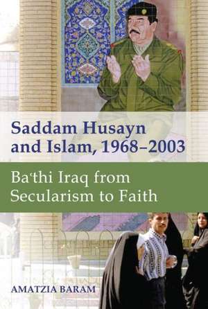 Saddam Husayn and Islam, 1968–2003 – Ba`thi Iraq from Secularism to Faith de Amatzia Baram