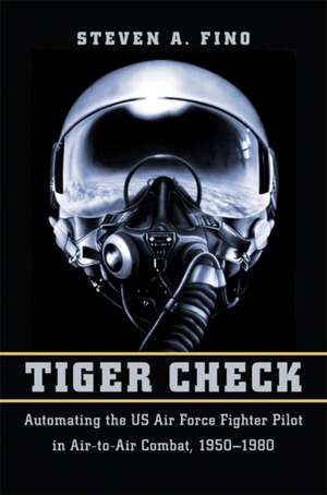 Tiger Check – Automating the US Air Force Fighter Pilot in Air–to–Air Combat, 1950–1980 de Steven A. Fino