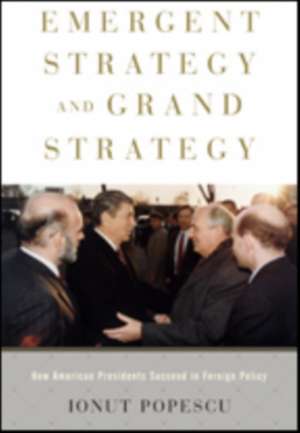 Emergent Strategy and Grand Strategy – How American Presidents Succeed in Foreign Policy de Ionut Popescu