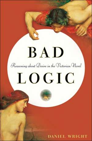 Bad Logic – Reasoning about Desire in the Victorian Novel de Daniel Wright