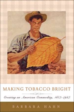 Making Tobacco Bright – Creating an American Commodity, 1617–1937 de Barbara M. Hahn