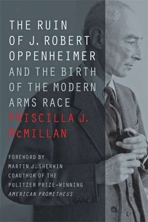 The Ruin of J. Robert Oppenheimer – And the Birth of the Modern Arms Race de Priscilla J. Mcmillan