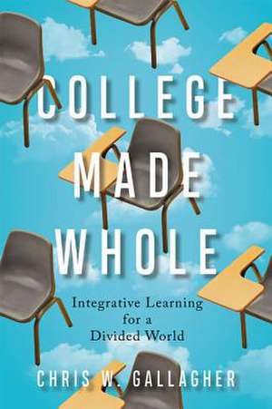 College Made Whole – Integrative Learning for a Divided World de Chris W. Gallagher