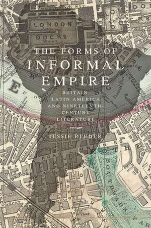 The Forms of Informal Empire – Britain, Latin America, and Nineteenth–Century Literature de Jessie Reeder