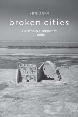 Broken Cities – A Historical Sociology of Ruins de Martin Devecka