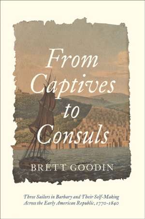 From Captives to Consuls – Three Sailors in Barbary and Their Self–Making across the Early American Republic, 1770–1840 de Brett Goodin