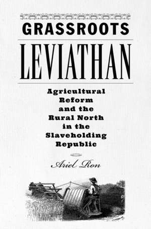 Grassroots Leviathan – Agricultural Reform and the Rural North in the Slaveholding Republic de Ariel Ron