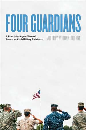 Four Guardians – A Principled Agent View of American Civil–Military Relations de Jeffrey W. Donnithorne