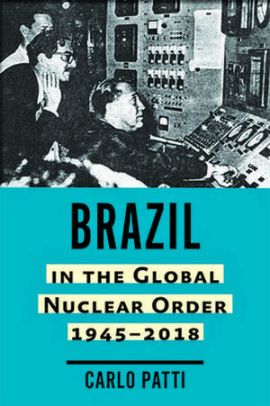 Brazil in the Global Nuclear Order, 1945–2018 de Carlo Patti