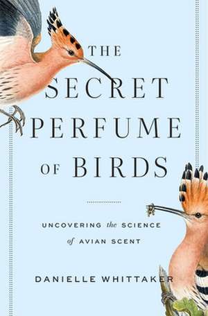 The Secret Perfume of Birds – Uncovering the Science of Avian Scent de Danielle J. Whittaker