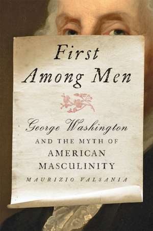 First Among Men – George Washington and the Myth of American Masculinity de Maurizio Valsania