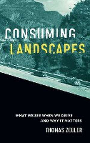 Consuming Landscapes – What We See When We Drive and Why It Matters de Thomas Zeller