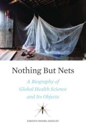 Nothing But Nets – A Biography of Global Health Science and Its Objects de Kirsten Moore–sheeley