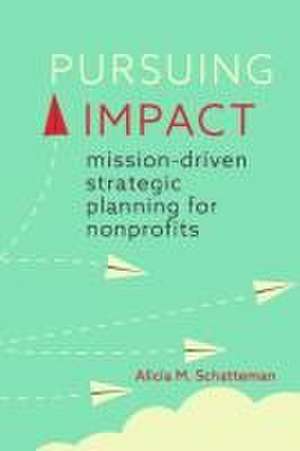 Pursuing Impact – Mission–Driven Strategic Planning for Nonprofits de Alicia M. Schatteman