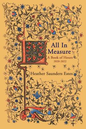 All In Measure - A Book of Hours, 2020-2022 de Heather Saunders Estes