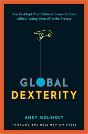 Global Dexterity: How to Adapt Your Behavior Across Cultures without Losing Yourself in the Process de Andy Molinsky