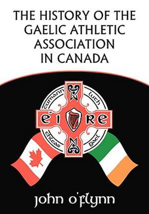 The History of the Gaelic Athletic Association in Canada de John O'Flynn