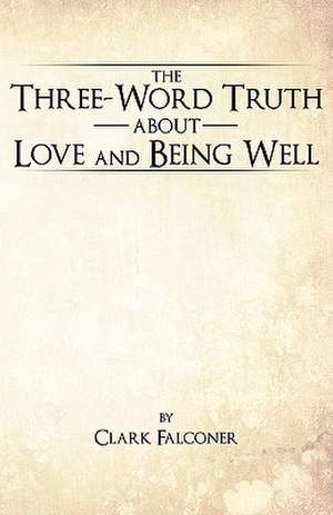 The Three-Word Truth about Love and Being Well de Clark Falconer