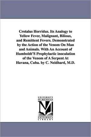 Crotalus Horridus. Its Analogy to Yellow Fever, Malignant, Bilious, and Remittent Fevers. Demonstrated by the Action of the Venom On Man and Animals. With An Account of Humboldt'S Prophylactic inoculation of the Venom of A Serpent At Havana, Cuba. by C. N de Charles Neidhard