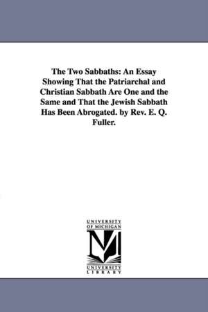 The Two Sabbaths: An Essay Showing That the Patriarchal and Christian Sabbath Are One and the Same and That the Jewish Sabbath Has Been Abrogated. by Rev. E. Q. Fuller. de Frasmus Q Fuller