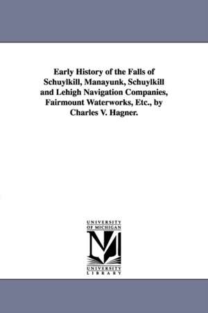 Early History of the Falls of Schuylkill, Manayunk, Schuylkill and Lehigh Navigation Companies, Fairmount Waterworks, Etc., by Charles V. Hagner. de Charles Valerius Hagner