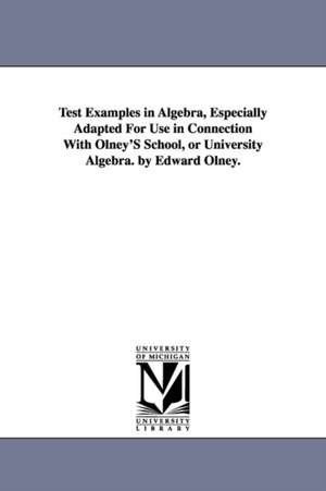 Test Examples in Algebra, Especially Adapted For Use in Connection With Olney'S School, or University Algebra. by Edward Olney. de Edward Olney