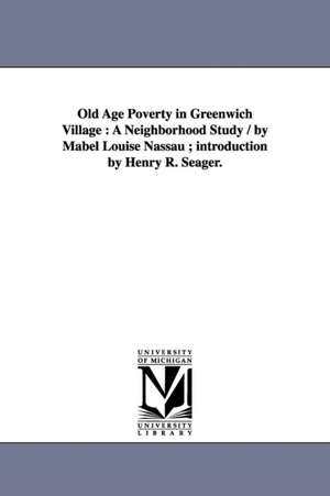 Old Age Poverty in Greenwich Village: A Neighborhood Study / by Mabel Louise Nassau ; introduction by Henry R. Seager. de Mabel Louise. Nassau