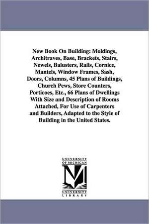 New Book on Building: Moldings, Architraves, Base, Brackets, Stairs, Newels, Balusters, Rails, Cornice, Mantels, Window Frames, Sash, Doors, de And Company Hinkle and Company