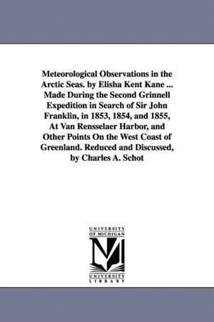 Meteorological Observations in the Arctic Seas. by Elisha Kent Kane ... Made During the Second Grinnell Expedition in Search of Sir John Franklin, in 1853, 1854, and 1855, At Van Rensselaer Harbor, and Other Points On the West Coast of Greenland. Reduced de Elisha Kent Kane