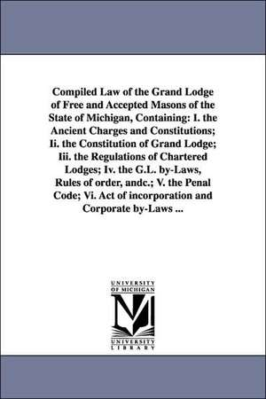 Compiled Law of the Grand Lodge of Free and Accepted Masons of the State of Michigan, Containing: I. the Ancient Charges and Constitutions; II. the Co de Gran Freemasons Grand Lodge of Michigan