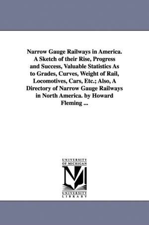 Narrow Gauge Railways in America. A Sketch of their Rise, Progress and Success, Valuable Statistics As to Grades, Curves, Weight of Rail, Locomotives, Cars, Etc.; Also, A Directory of Narrow Gauge Railways in North America. by Howard Fleming ... de Howard. Fleming