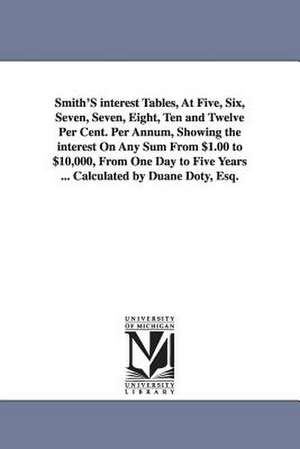 Smith's Interest Tables, at Five, Six, Seven, Seven, Eight, Ten and Twelve Per Cent. Per Annum, Showing the Interest on Any Sum from $1.00 to $10,000, de Duane Doty