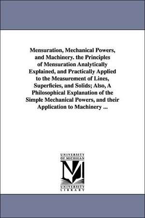 Mensuration, Mechanical Powers, and Machinery. the Principles of Mensuration Analytically Explained, and Practically Applied to the Measurement of Lin de Daniel Adams