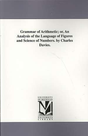 Grammar of Arithmetic; Or, an Analysis of the Language of Figures and Science of Numbers. by Charles Davies. de Charles Davies