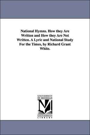 National Hymns. How They Are Written and How They Are Not Written. a Lyric and National Study for the Times, by Richard Grant White. de Richard Grant White