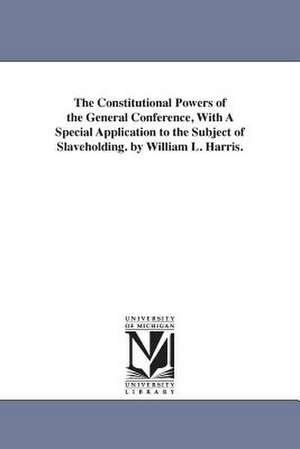 The Constitutional Powers of the General Conference, With A Special Application to the Subject of Slaveholding. by William L. Harris. de William Logan bp. Harris