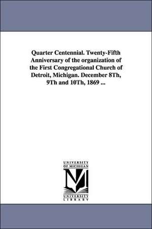 Quarter Centennial. Twenty-Fifth Anniversary of the Organization of the First Congregational Church of Detroit, Michigan. December 8th, 9th and 10th, de Detroit (Mich ). First Congregational Ch