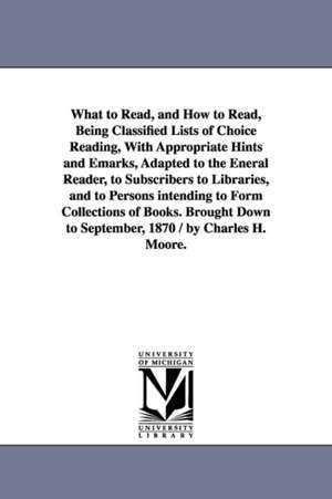 What to Read, and How to Read, Being Classified Lists of Choice Reading, With Appropriate Hints and Emarks, Adapted to the Eneral Reader, to Subscribers to Libraries, and to Persons intending to Form Collections of Books. Brought Down to September, 1870 / de Charles H. Moore