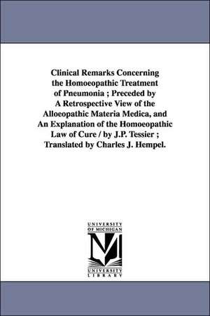 Clinical Remarks Concerning the Homoeopathic Treatment of Pneumonia ; Preceded by A Retrospective View of the Alloeopathic Materia Medica, and An Explanation of the Homoeopathic Law of Cure / by J.P. Tessier ; Translated by Charles J. Hempel. de Jean Paul Tessier