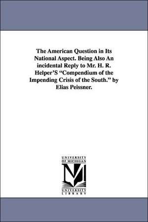 The American Question in Its National Aspect. Being Also an Incidental Reply to Mr. H. R. Helper's Compendium of the Impending Crisis of the South. by de Elias Peissner