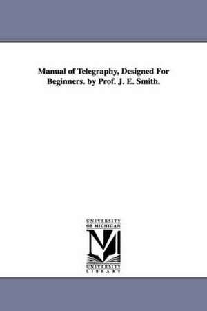 Manual of Telegraphy, Designed For Beginners. by Prof. J. E. Smith. de J. E. Smith