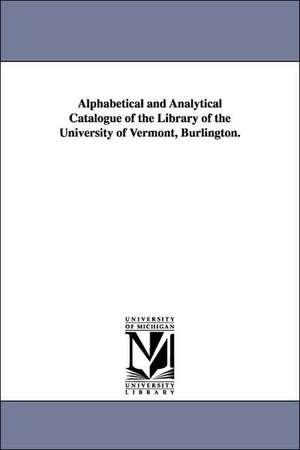 Alphabetical and Analytical Catalogue of the Library of the University of Vermont, Burlington. de Of Vermon University of Vermont Library