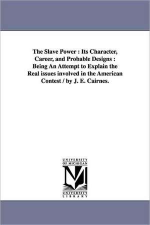 The Slave Power: Being an Attempt to Explain the Real Issues Involved in the American Cont de John Elliott Cairnes