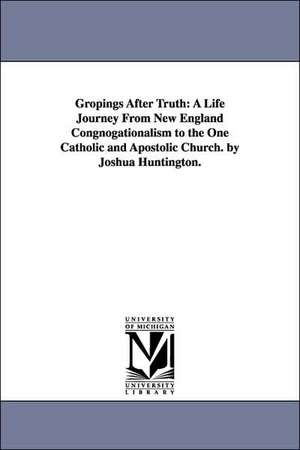 Gropings After Truth: A Life Journey From New England Congnogationalism to the One Catholic and Apostolic Church. by Joshua Huntington. de Joshua Huntington